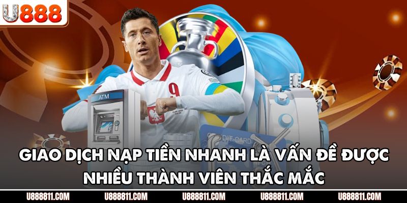 Giao dịch nạp tiền nhanh là vấn đề được nhiều thành viên thắc mắc
