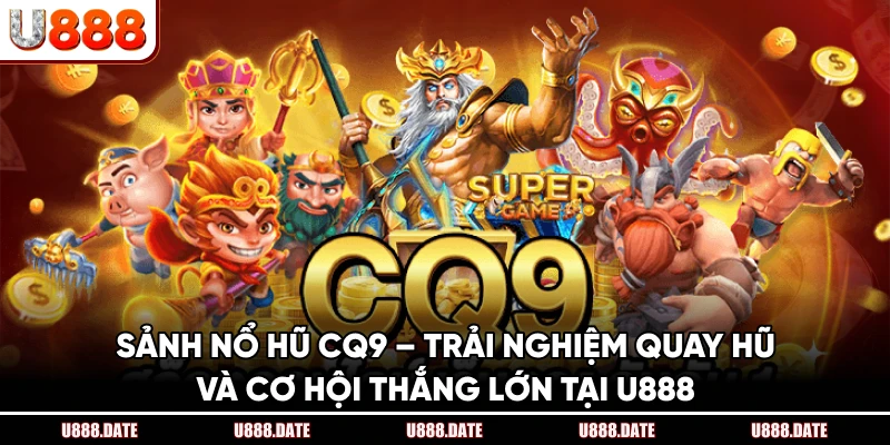 Sảnh Nổ Hũ CQ9 – Trải Nghiệm Quay Hũ Và Thắng Lớn Tại U888