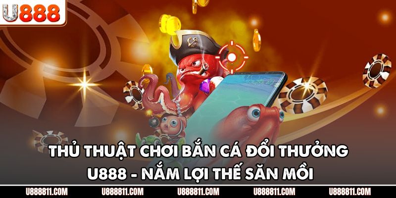 Thủ Thuật Chơi Bắn Cá Đổi Thưởng U888 - Nắm Lợi Thế Săn Mồi